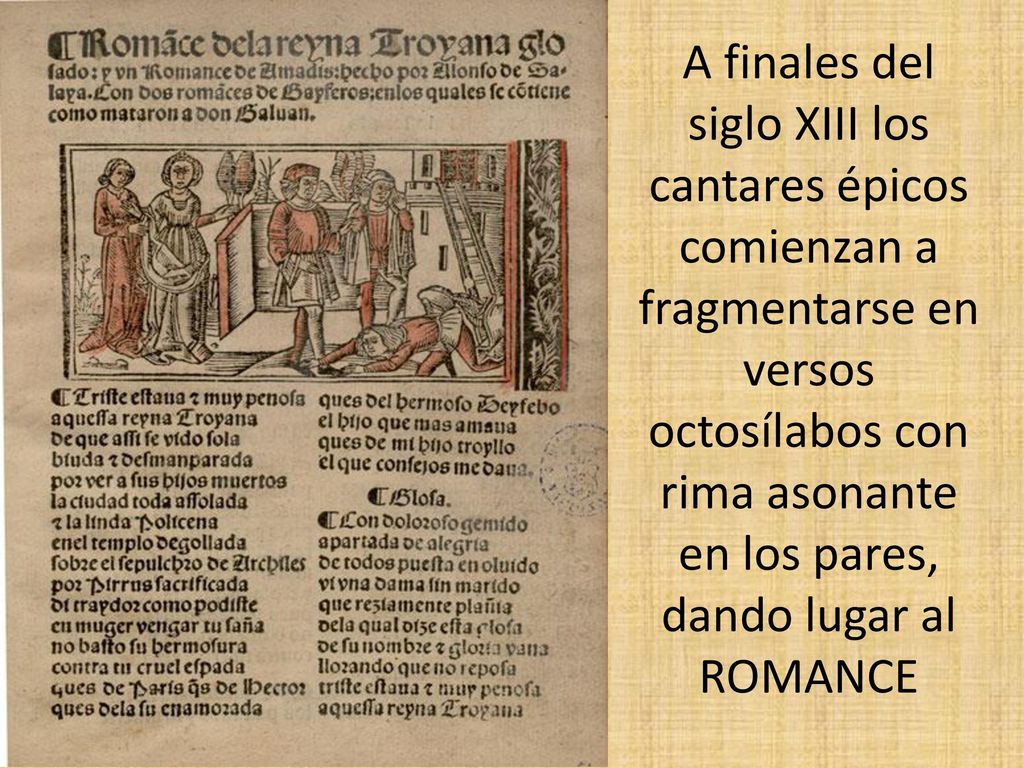 A finales del siglo XIII los cantares épicos comienzan a fragmentarse en versos octosílabos con rima asonante en los pares, dando lugar al ROMANCE