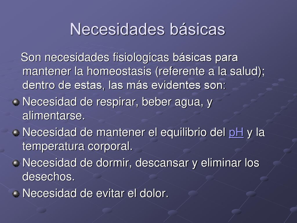 Necesidades básicas Son necesidades fisiologicas básicas para mantener la homeostasis (referente a la salud); dentro de estas, las más evidentes son: