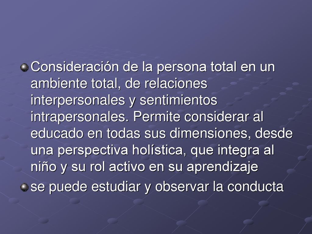 Consideración de la persona total en un ambiente total, de relaciones interpersonales y sentimientos intrapersonales. Permite considerar al educado en todas sus dimensiones, desde una perspectiva holística, que integra al niño y su rol activo en su aprendizaje