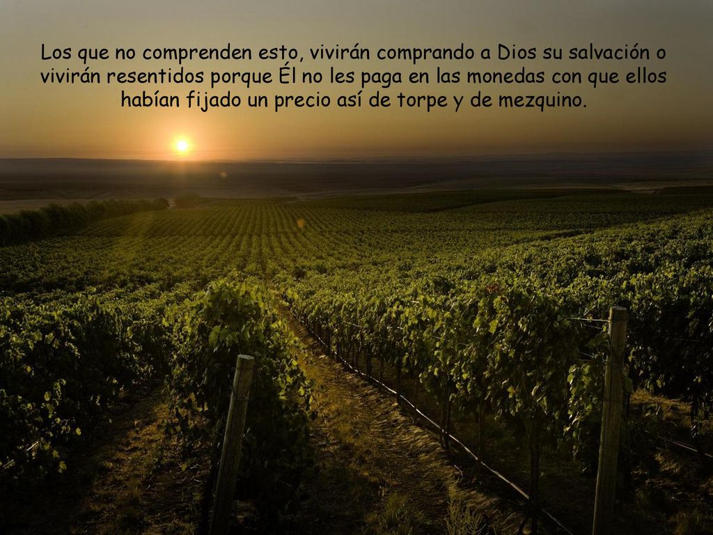 Los que no comprenden esto, vivirán comprando a Dios su salvación o vivirán resentidos porque Él no les paga en las monedas con que ellos habían fijado un precio así de torpe y de mezquino.