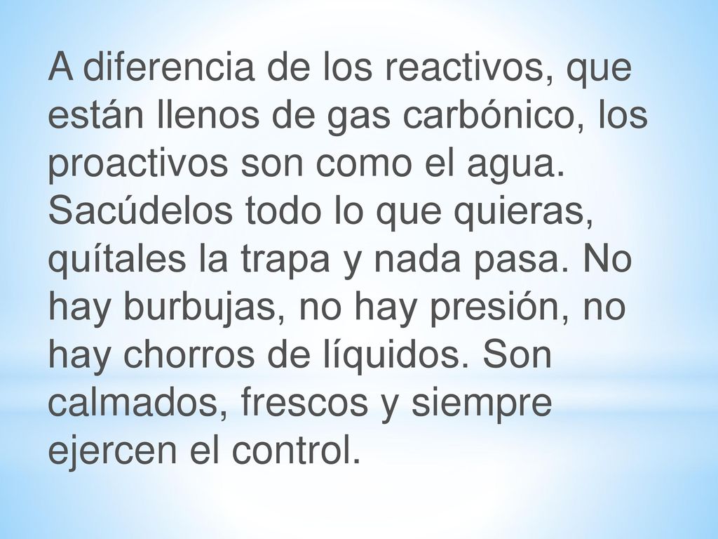 A diferencia de los reactivos, que están llenos de gas carbónico, los proactivos son como el agua.