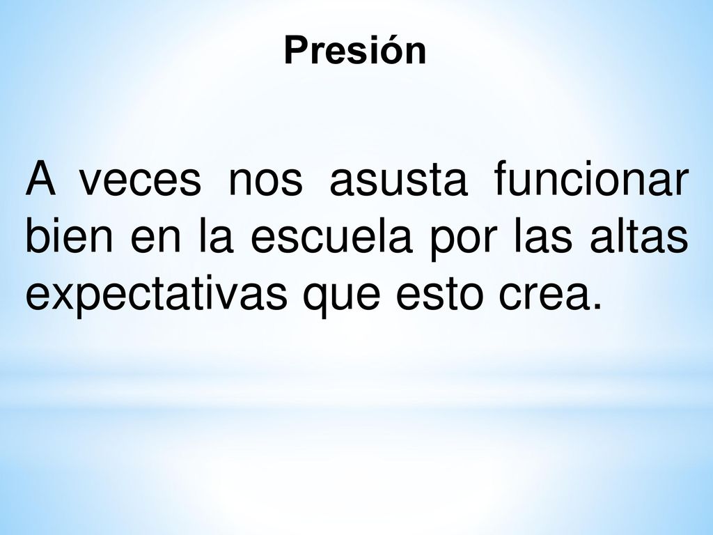 Presión A veces nos asusta funcionar bien en la escuela por las altas expectativas que esto crea.