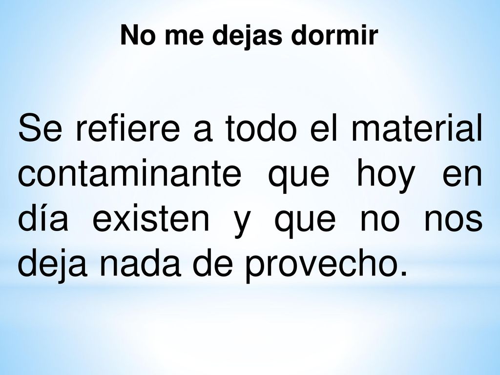 No me dejas dormir Se refiere a todo el material contaminante que hoy en día existen y que no nos deja nada de provecho.