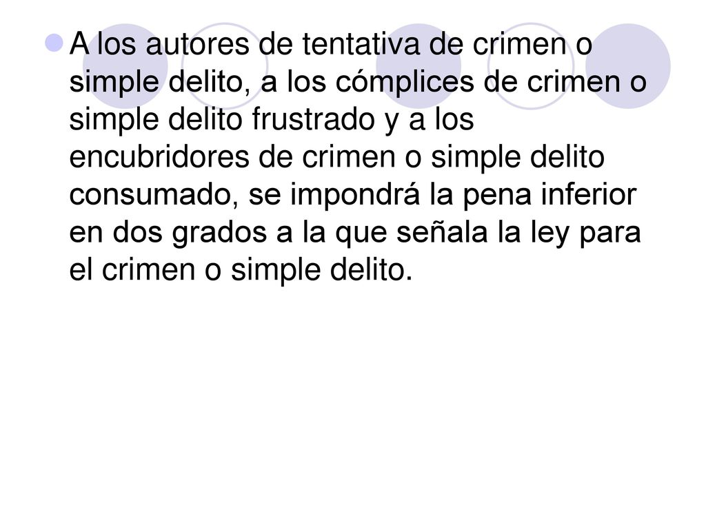 A los autores de tentativa de crimen o simple delito, a los cómplices de crimen o simple delito frustrado y a los encubridores de crimen o simple delito consumado, se impondrá la pena inferior en dos grados a la que señala la ley para el crimen o simple delito.