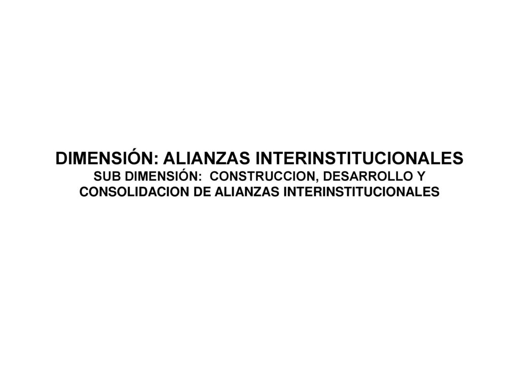 DIMENSIÓN: ALIANZAS INTERINSTITUCIONALES SUB DIMENSIÓN: CONSTRUCCION, DESARROLLO Y CONSOLIDACION DE ALIANZAS INTERINSTITUCIONALES
