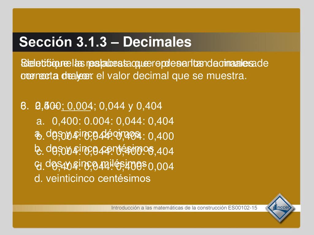 Sección – Decimales Seleccione la respuesta que ordena los decimales de menor a mayor. 6. 0,400; 0,004; 0,044 y 0,404.