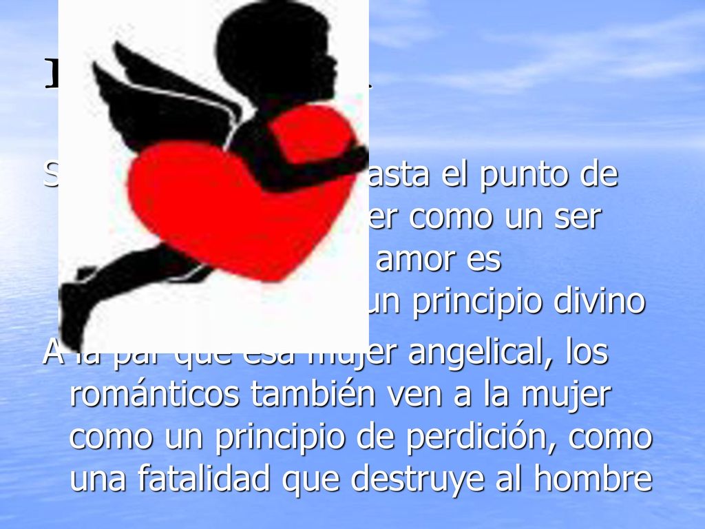 EL AMOR Se idealiza el amor hasta el punto de considerar a la mujer como un ser que lleva a Dios. El amor es considerado como un principio divino.