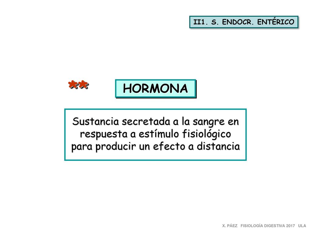 II1. S. ENDOCR. ENTÉRICO ** HORMONA. Sustancia secretada a la sangre en respuesta a estímulo fisiológico para producir un efecto a distancia.