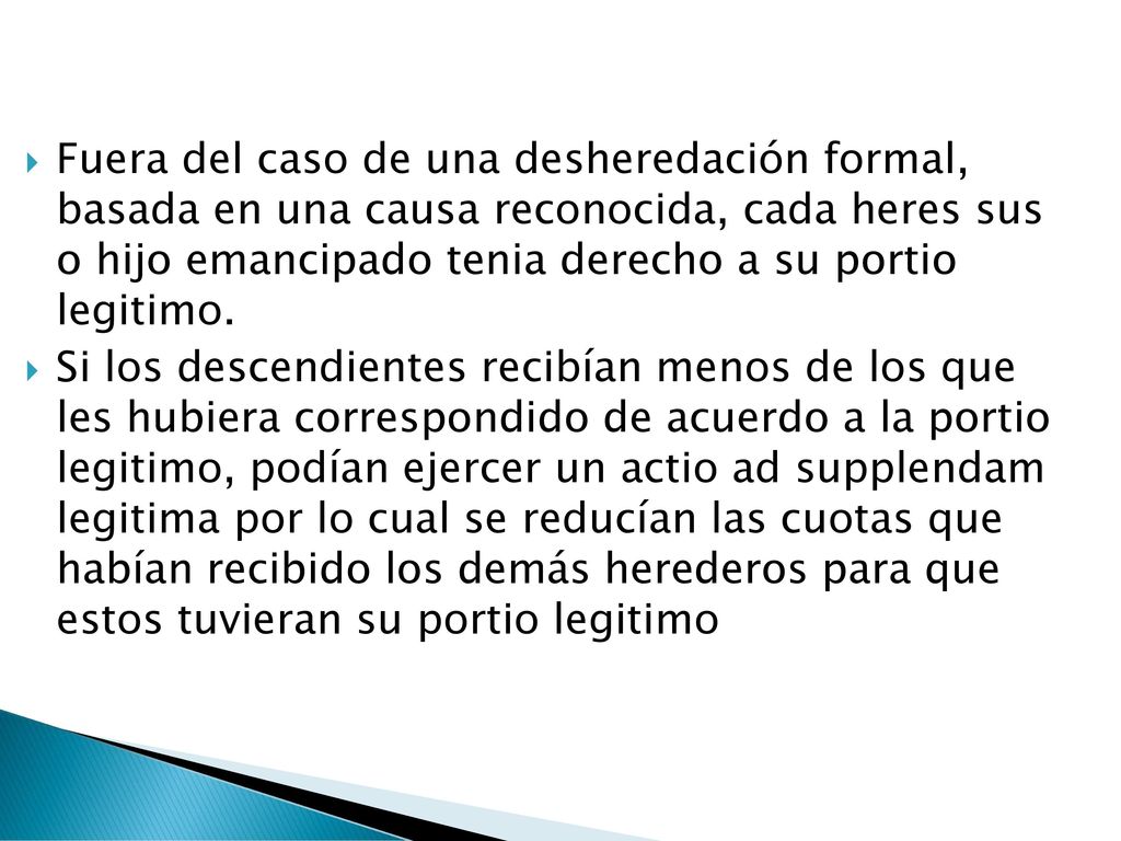 Fuera del caso de una desheredación formal, basada en una causa reconocida, cada heres sus o hijo emancipado tenia derecho a su portio legitimo.