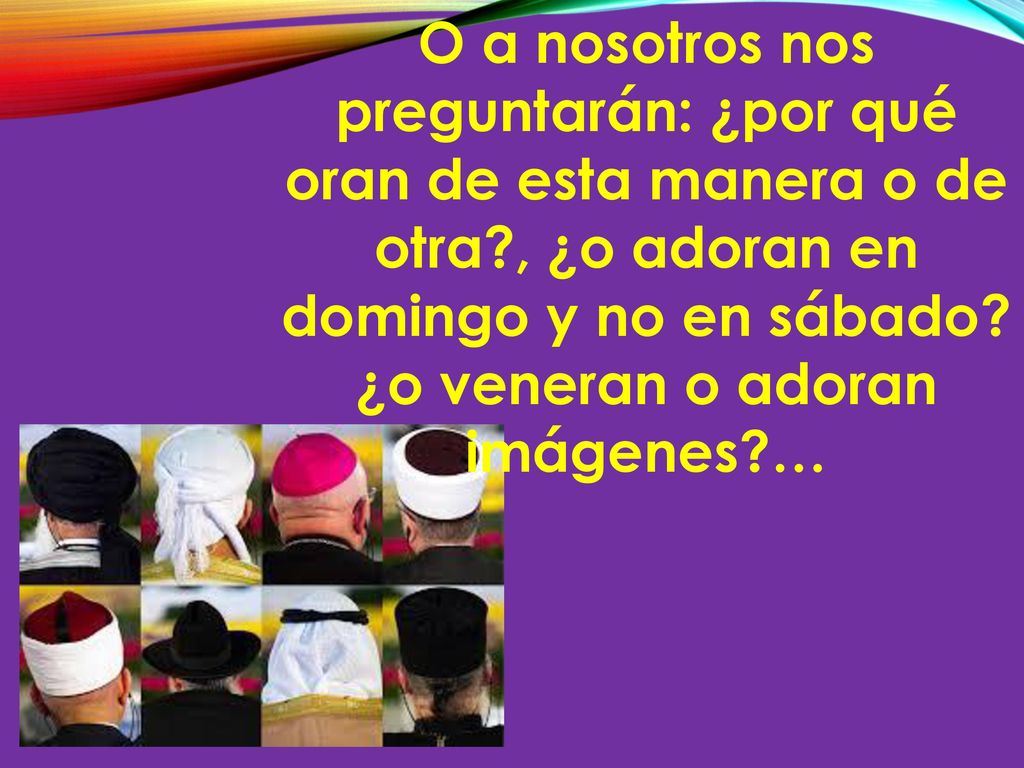 O a nosotros nos preguntarán: ¿por qué oran de esta manera o de otra