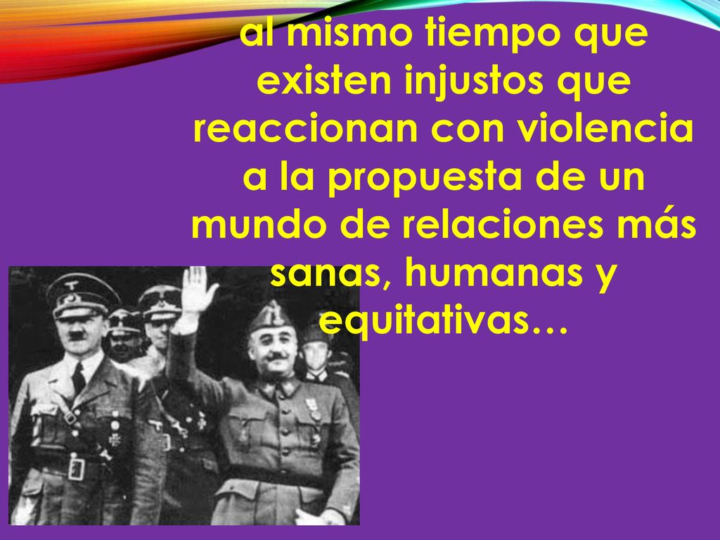 al mismo tiempo que existen injustos que reaccionan con violencia a la propuesta de un mundo de relaciones más sanas, humanas y equitativas…