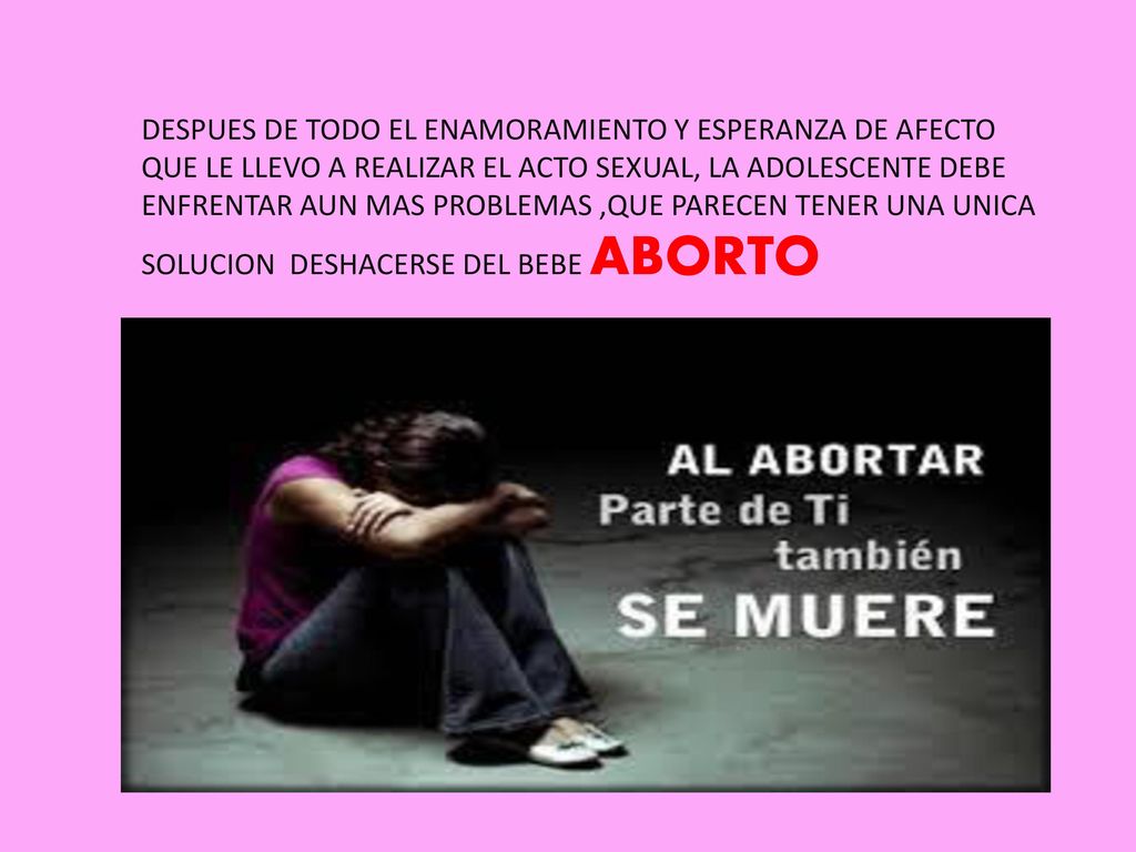 DESPUES DE TODO EL ENAMORAMIENTO Y ESPERANZA DE AFECTO QUE LE LLEVO A REALIZAR EL ACTO SEXUAL, LA ADOLESCENTE DEBE ENFRENTAR AUN MAS PROBLEMAS ,QUE PARECEN TENER UNA UNICA SOLUCION DESHACERSE DEL BEBE ABORTO