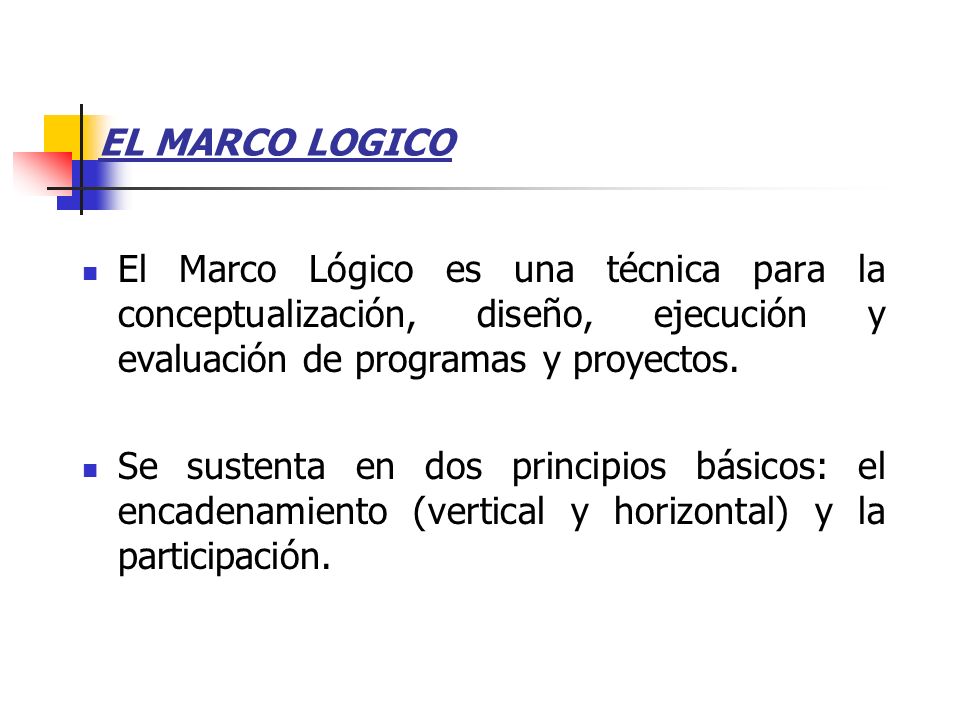 EL MARCO LOGICO El Marco Lógico es una técnica para la conceptualización, diseño, ejecución y evaluación de programas y proyectos.