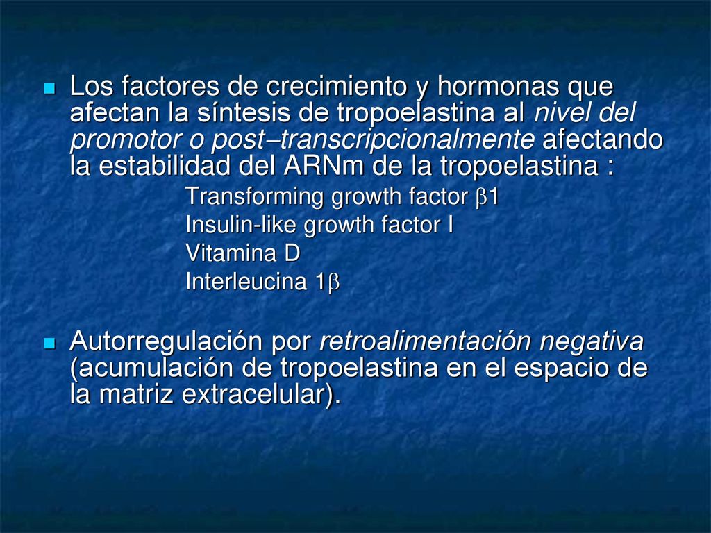 Los factores de crecimiento y hormonas que afectan la síntesis de tropoelastina al nivel del promotor o posttranscripcionalmente afectando la estabilidad del ARNm de la tropoelastina :