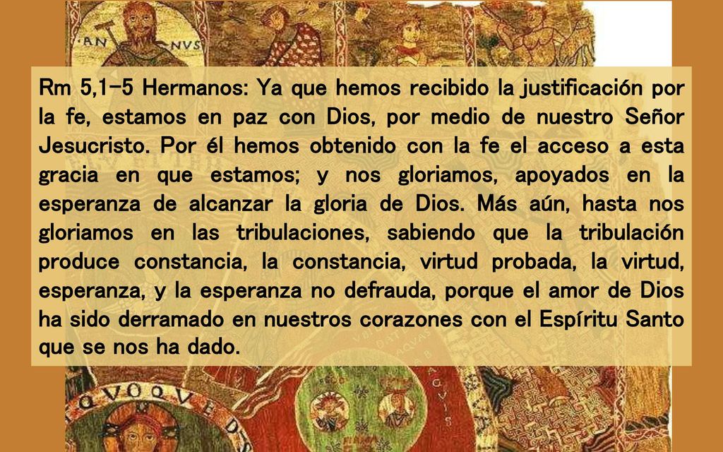 Rm 5,1-5 Hermanos: Ya que hemos recibido la justificación por la fe, estamos en paz con Dios, por medio de nuestro Señor Jesucristo.