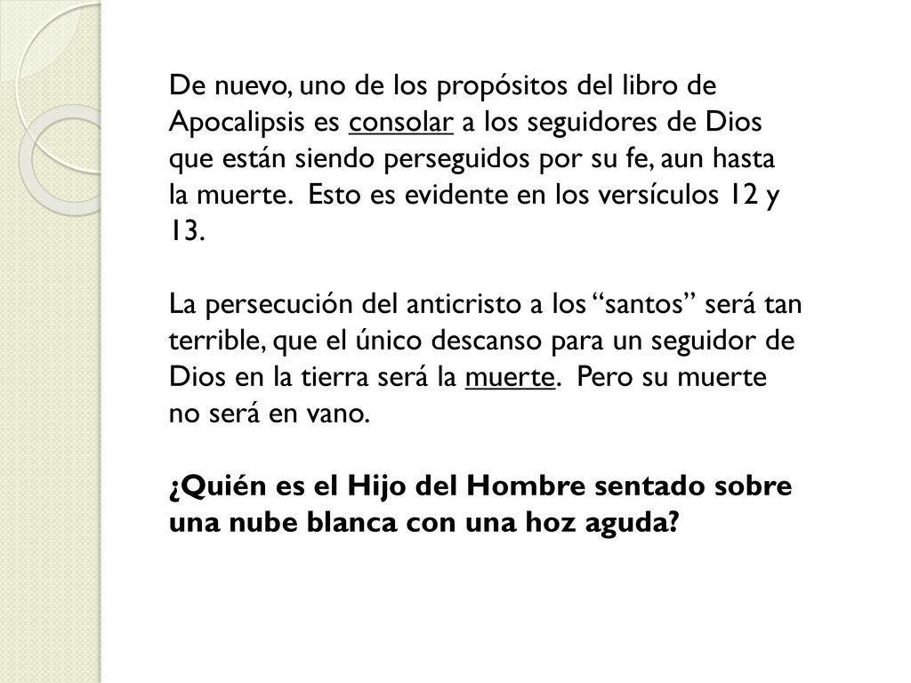 De nuevo, uno de los propósitos del libro de Apocalipsis es consolar a los seguidores de Dios que están siendo perseguidos por su fe, aun hasta la muerte. Esto es evidente en los versículos 12 y 13.