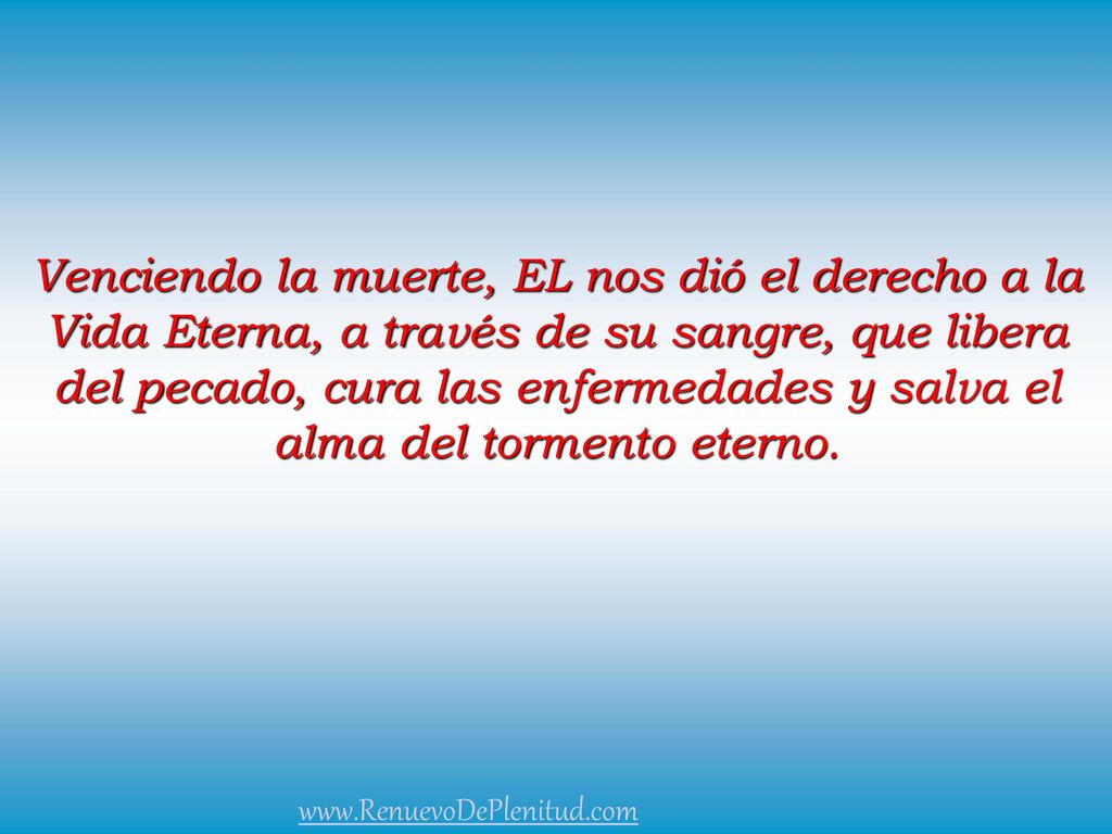 Venciendo la muerte, EL nos dió el derecho a la Vida Eterna, a través de su sangre, que libera del pecado, cura las enfermedades y salva el alma del tormento eterno.