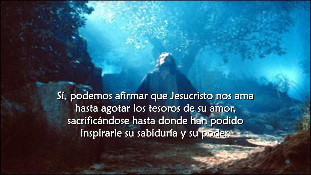 Sí, podemos afirmar que Jesucristo nos ama hasta agotar los tesoros de su amor, sacrificándose hasta donde han podido inspirarle su sabiduría y su poder.
