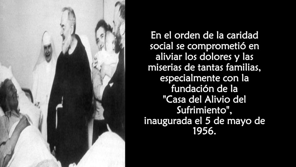 En el orden de la caridad social se comprometió en aliviar los dolores y las miserias de tantas familias, especialmente con la fundación de la Casa del Alivio del Sufrimiento , inaugurada el 5 de mayo de 1956.