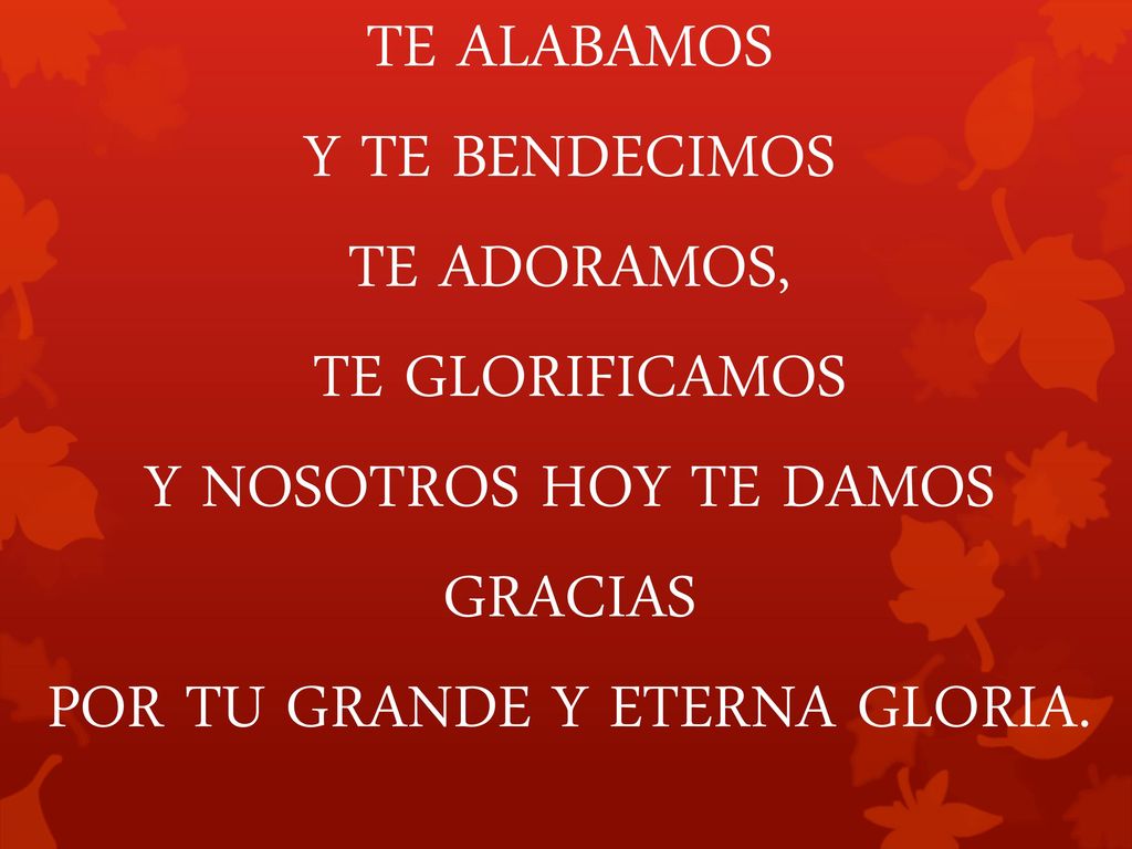 Y NOSOTROS HOY TE DAMOS GRACIAS POR TU GRANDE Y ETERNA GLORIA.