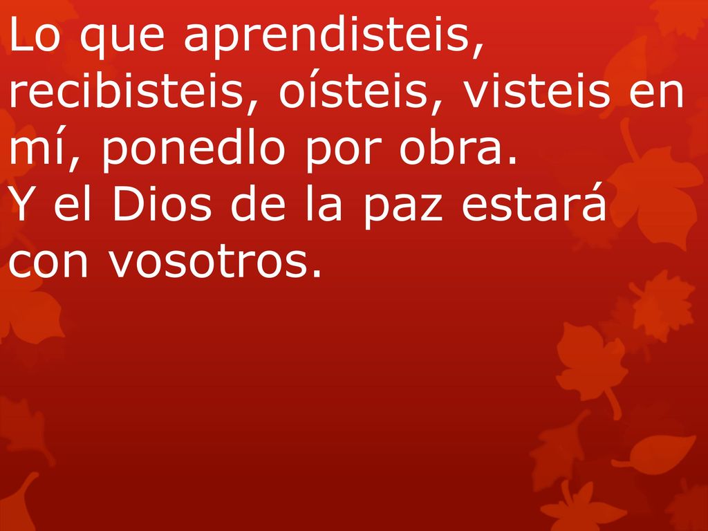 Lo que aprendisteis, recibisteis, oísteis, visteis en mí, ponedlo por obra.