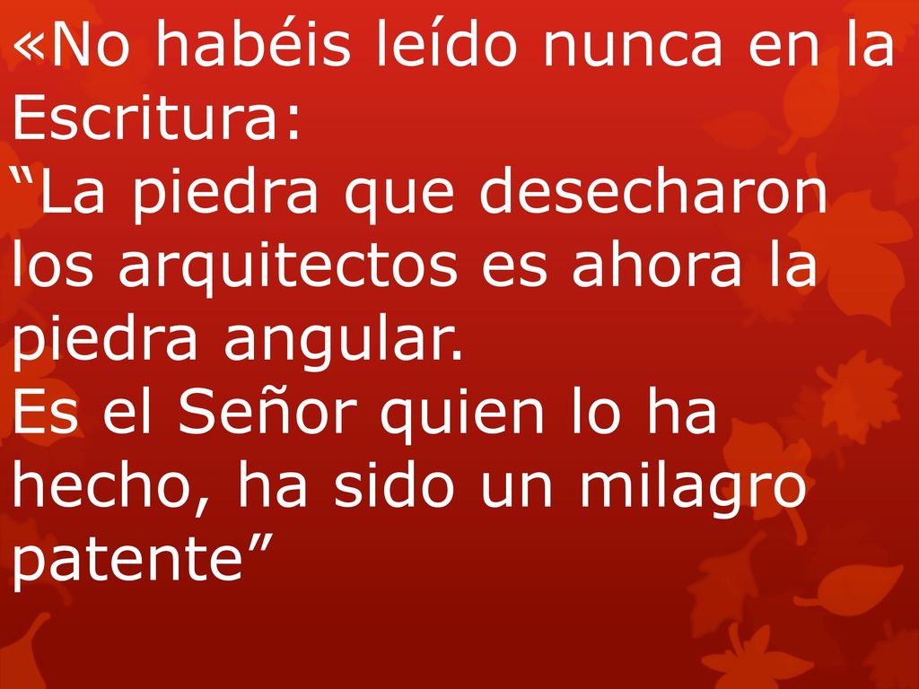 «No habéis leído nunca en la Escritura: La piedra que desecharon los arquitectos es ahora la piedra angular. Es el Señor quien lo ha hecho, ha sido un milagro patente
