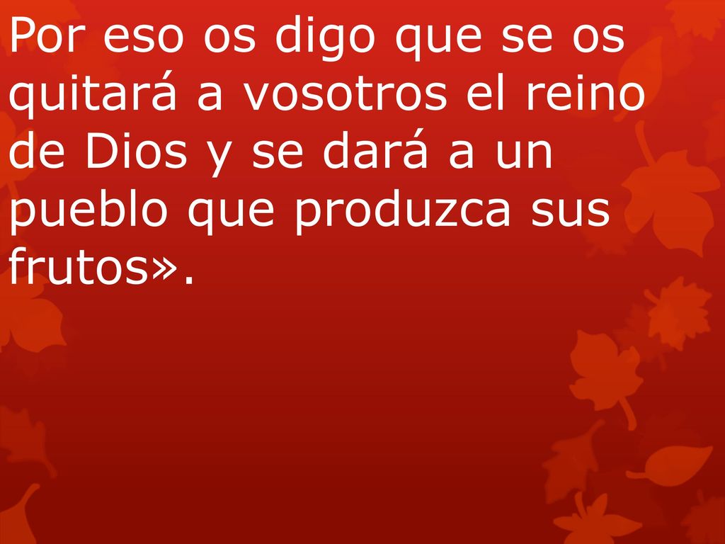 Por eso os digo que se os quitará a vosotros el reino de Dios y se dará a un pueblo que produzca sus frutos».