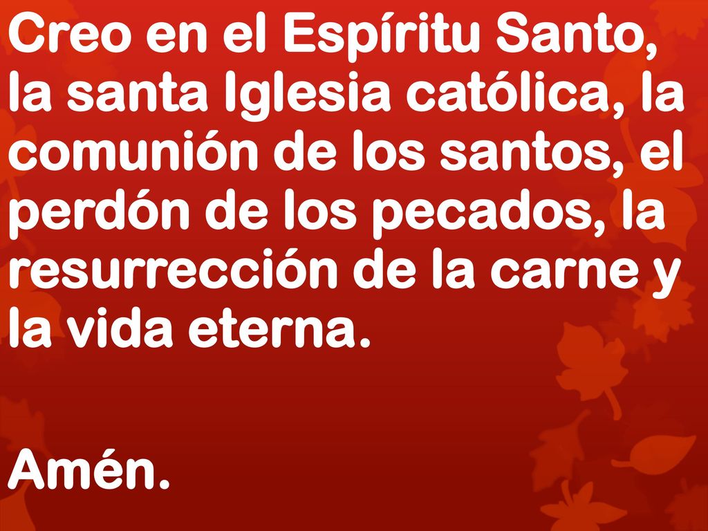 Creo en el Espíritu Santo, la santa Iglesia católica, la comunión de los santos, el perdón de los pecados, la resurrección de la carne y la vida eterna.