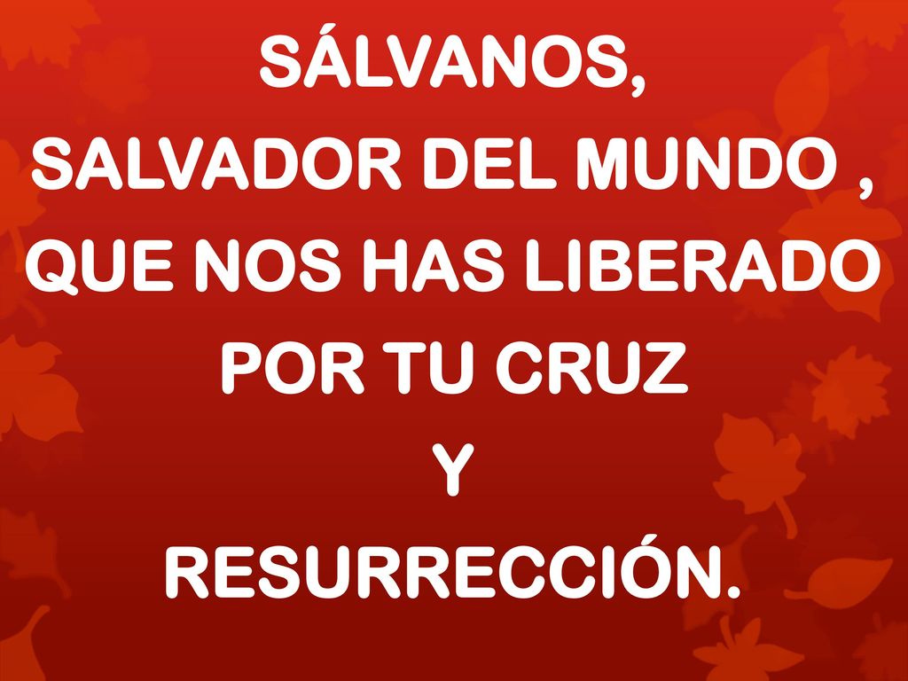 SÁLVANOS, SALVADOR DEL MUNDO , QUE NOS HAS LIBERADO POR TU CRUZ Y