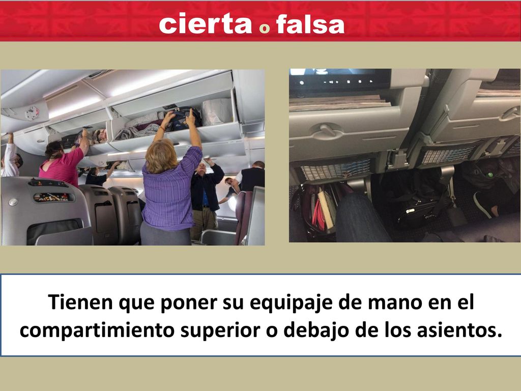 cierta o falsa Tienen que poner su equipaje de mano en el compartimiento superior o debajo de los asientos.