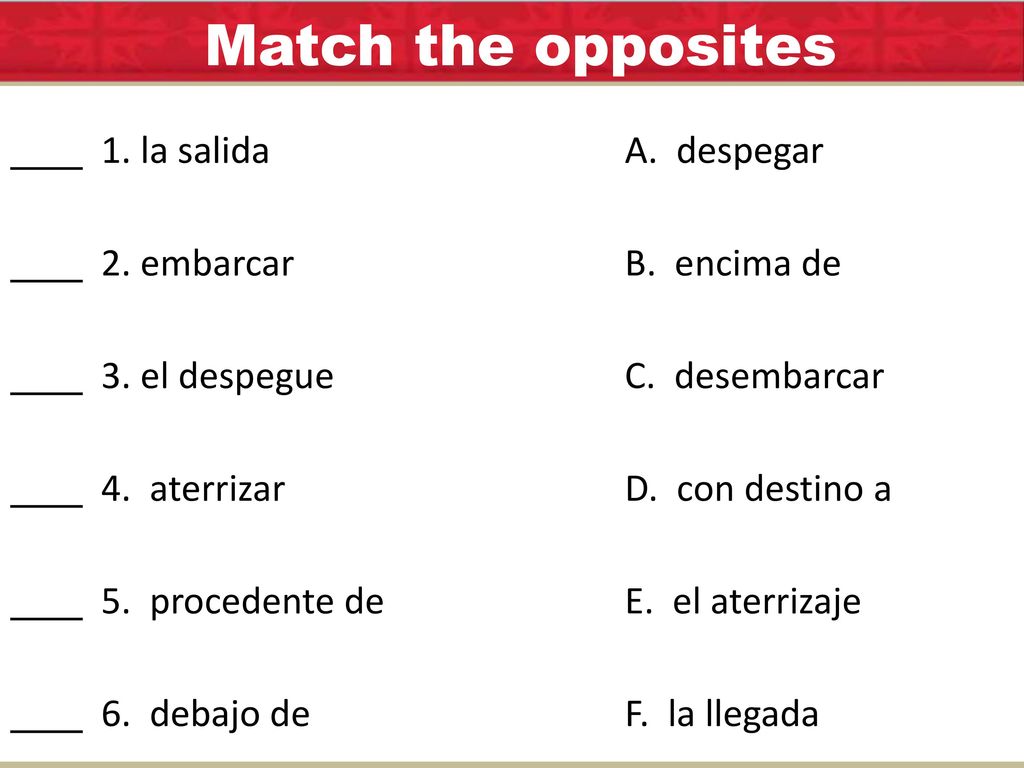 Match the opposites 1. la salida A. despegar 2. embarcar B. encima de