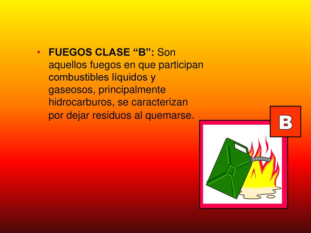 FUEGOS CLASE B : Son aquellos fuegos en que participan combustibles líquidos y gaseosos, principalmente hidrocarburos, se caracterizan por dejar residuos al quemarse.