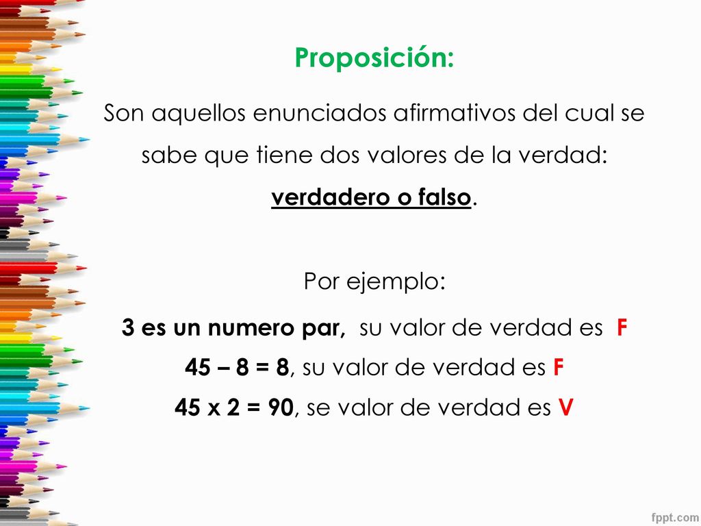 Proposición: Son aquellos enunciados afirmativos del cual se sabe que tiene dos valores de la verdad: verdadero o falso.