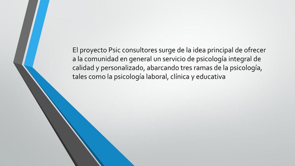 El proyecto Psic consultores surge de la idea principal de ofrecer a la comunidad en general un servicio de psicología integral de calidad y personalizado, abarcando tres ramas de la psicología, tales como la psicología laboral, clínica y educativa