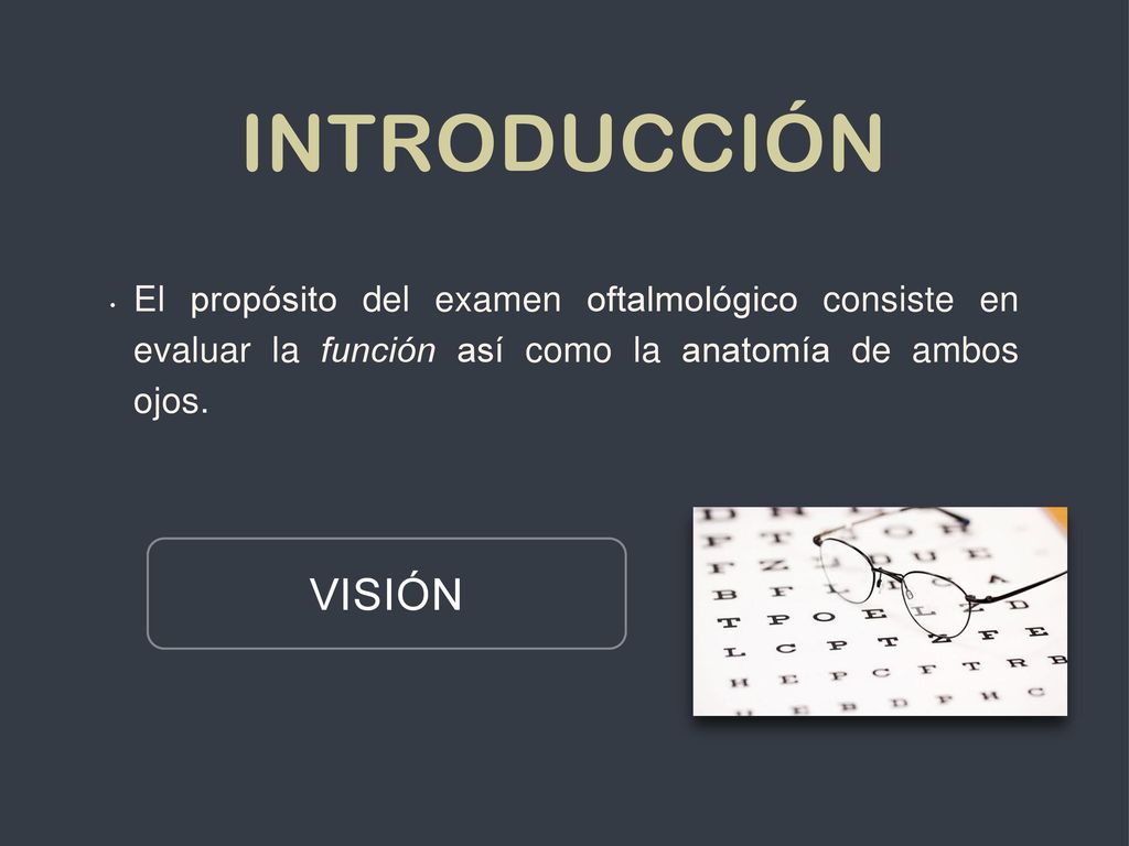 Introducción El propósito del examen oftalmológico consiste en evaluar la función así como la anatomía de ambos ojos.