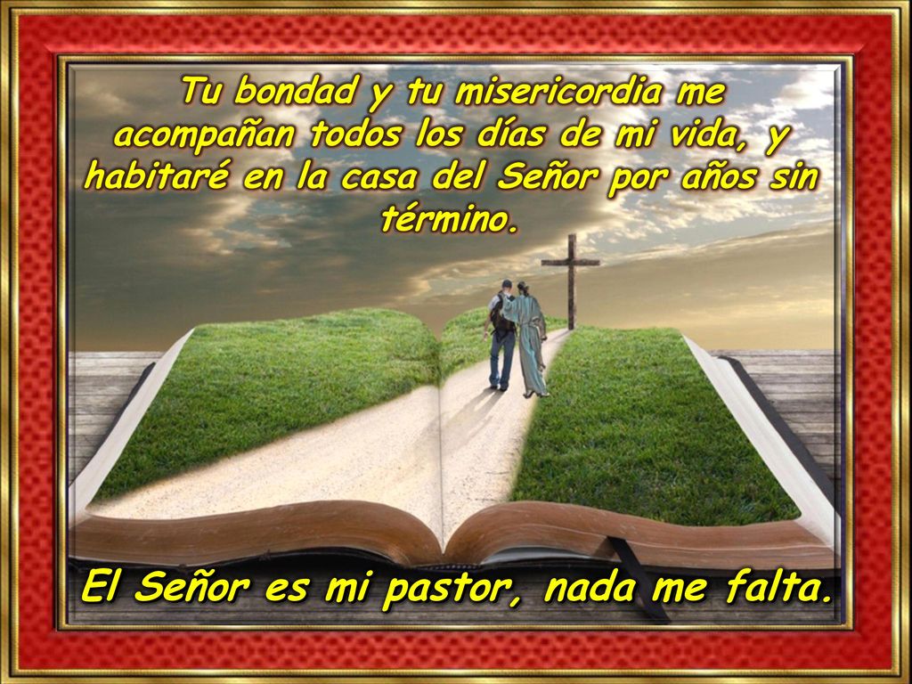 Tu bondad y tu misericordia me acompañan todos los días de mi vida, y habitaré en la casa del Señor por años sin término.