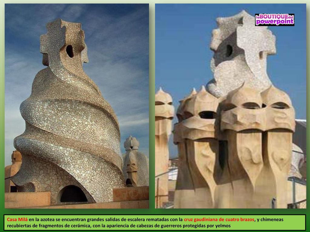 Casa Milá en la azotea se encuentran grandes salidas de escalera rematadas con la cruz gaudiniana de cuatro brazos, y chimeneas recubiertas de fragmentos de cerámica, con la apariencia de cabezas de guerreros protegidas por yelmos
