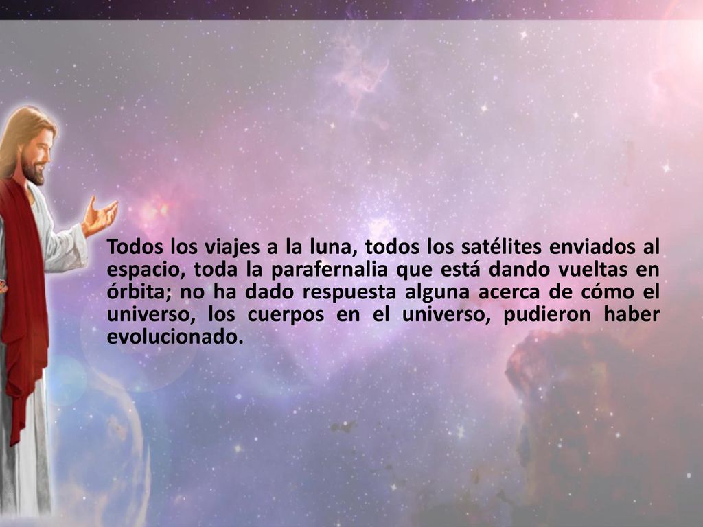 Todos los viajes a la luna, todos los satélites enviados al espacio, toda la parafernalia que está dando vueltas en órbita; no ha dado respuesta alguna acerca de cómo el universo, los cuerpos en el universo, pudieron haber evolucionado.