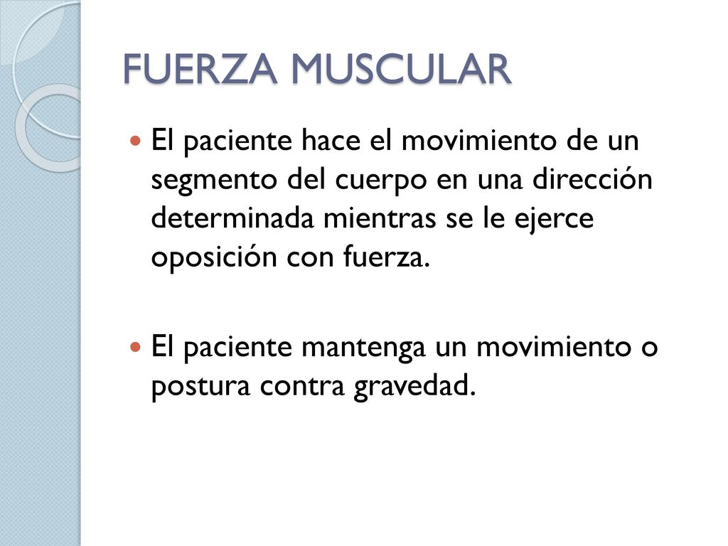 FUERZA MUSCULAR El paciente hace el movimiento de un segmento del cuerpo en una dirección determinada mientras se le ejerce oposición con fuerza.