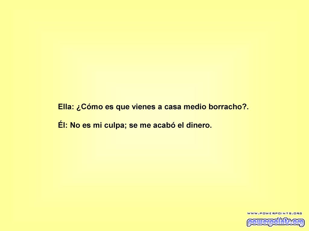 Ella: ¿Cómo es que vienes a casa medio borracho .