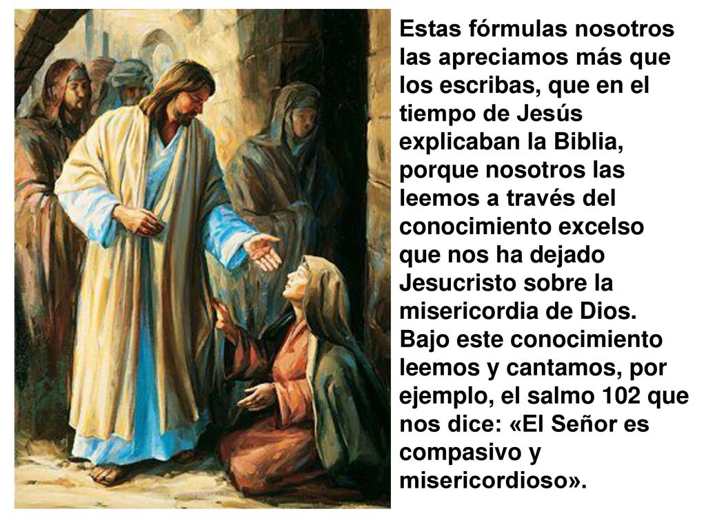 Estas fórmulas nosotros las apreciamos más que los escribas, que en el tiempo de Jesús explicaban la Biblia, porque nosotros las leemos a través del conocimiento excelso que nos ha dejado Jesucristo sobre la misericordia de Dios.