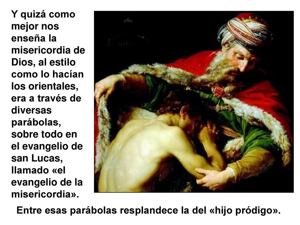 Y quizá como mejor nos enseña la misericordia de Dios, al estilo como lo hacían los orientales, era a través de diversas parábolas, sobre todo en el evangelio de san Lucas, llamado «el evangelio de la misericordia».