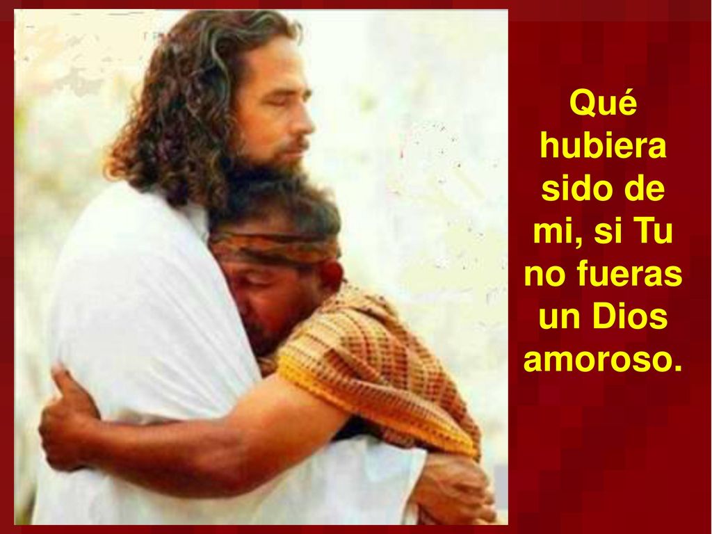 Qué hubiera sido de mi, si Tu no fueras un Dios amoroso.