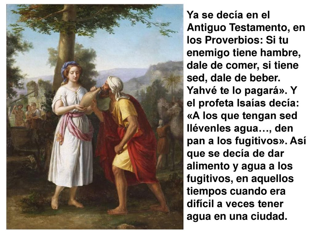 Ya se decía en el Antiguo Testamento, en los Proverbios: Si tu enemigo tiene hambre, dale de comer, si tiene sed, dale de beber.