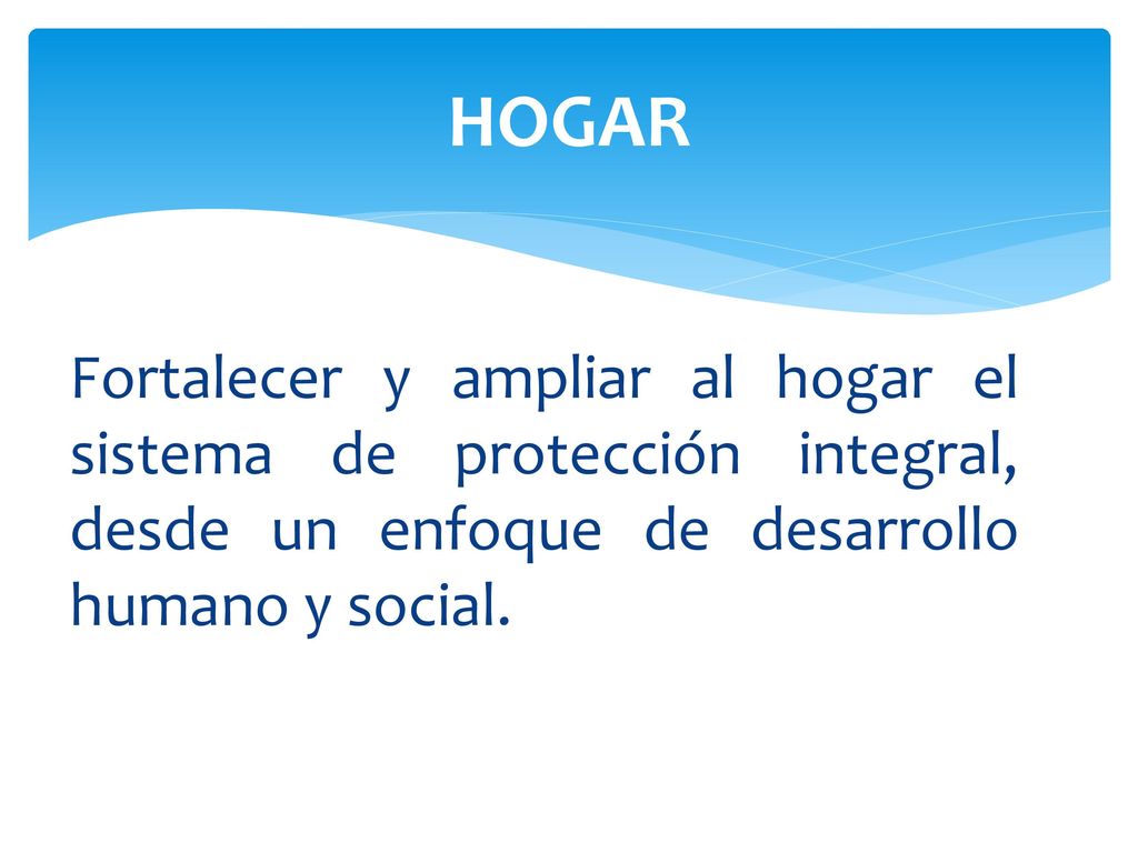 HOGAR Fortalecer y ampliar al hogar el sistema de protección integral, desde un enfoque de desarrollo humano y social.