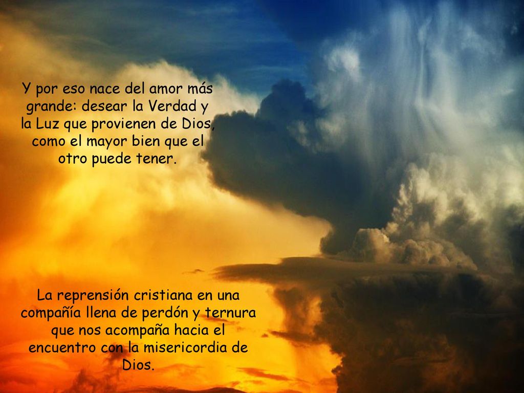 Y por eso nace del amor más grande: desear la Verdad y la Luz que provienen de Dios, como el mayor bien que el otro puede tener.