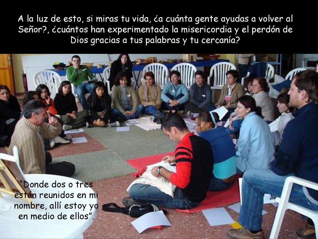 A la luz de esto, si miras tu vida, ¿a cuánta gente ayudas a volver al Señor , ¿cuántos han experimentado la misericordia y el perdón de Dios gracias a tus palabras y tu cercanía