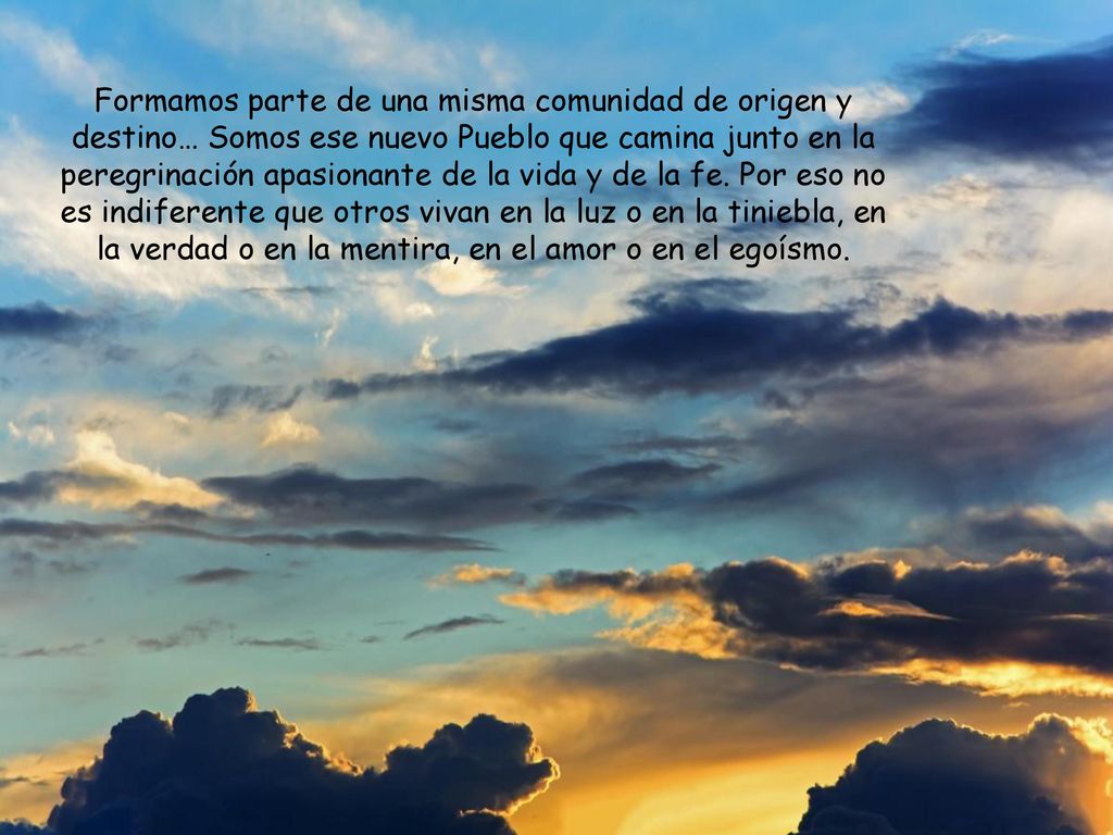 Formamos parte de una misma comunidad de origen y destino… Somos ese nuevo Pueblo que camina junto en la peregrinación apasionante de la vida y de la fe.