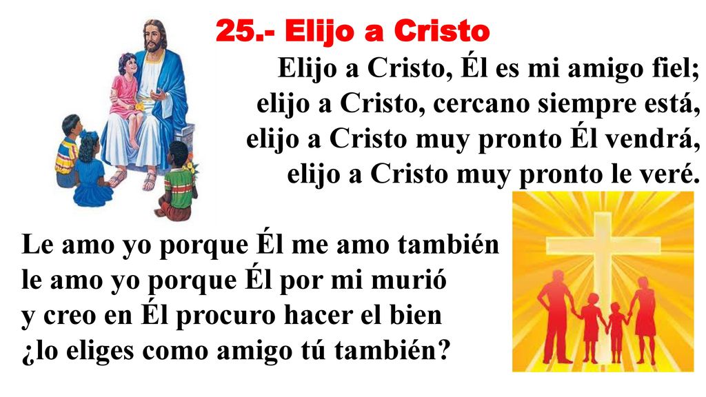 25.- Elijo a Cristo Elijo a Cristo, Él es mi amigo fiel; elijo a Cristo, cercano siempre está, elijo a Cristo muy pronto Él vendrá,