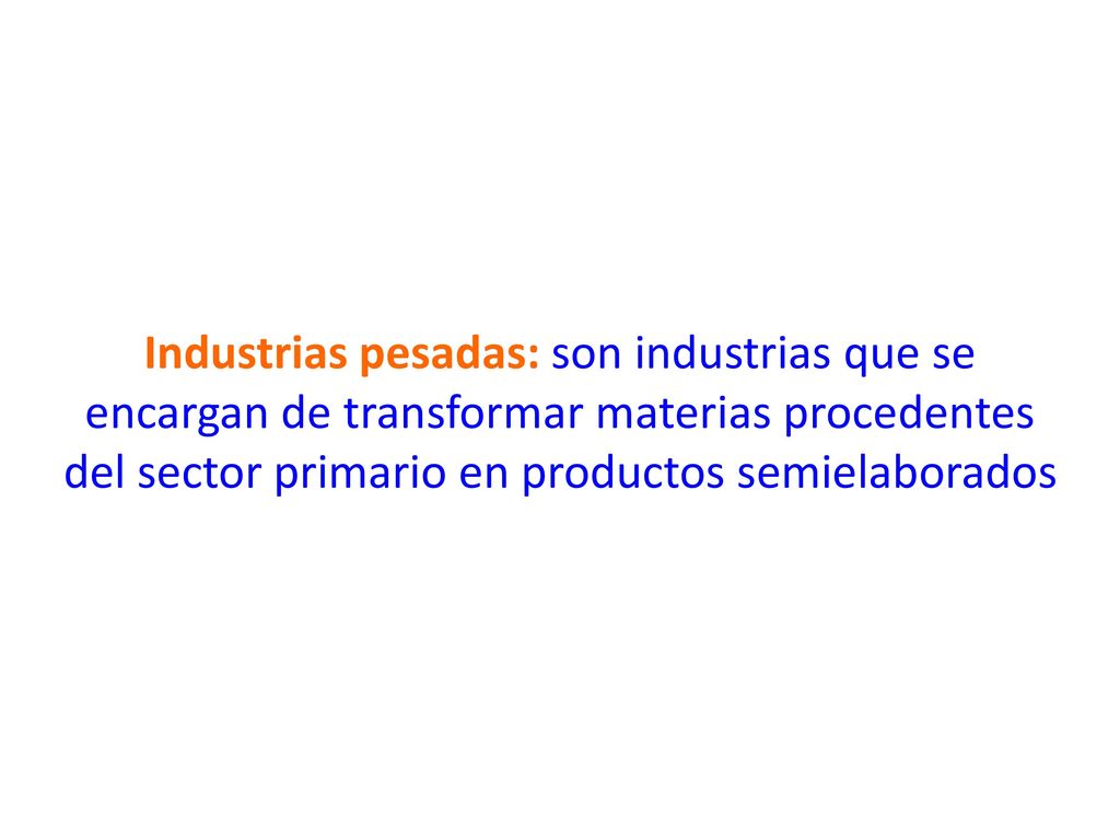 Industrias pesadas: son industrias que se encargan de transformar materias procedentes del sector primario en productos semielaborados